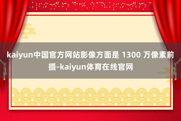 kaiyun中国官方网站影像方面是 1300 万像素前摄-kaiyun体育在线官网