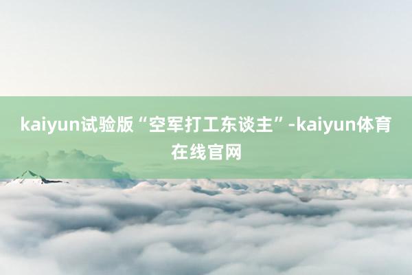 kaiyun试验版“空军打工东谈主”-kaiyun体育在线官网