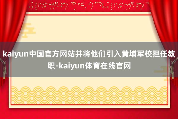 kaiyun中国官方网站并将他们引入黄埔军校担任教职-kaiyun体育在线官网
