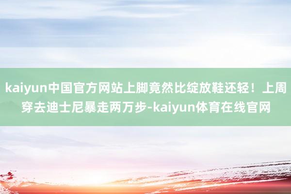 kaiyun中国官方网站上脚竟然比绽放鞋还轻！上周穿去迪士尼暴走两万步-kaiyun体育在线官网