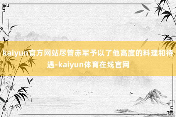 kaiyun官方网站尽管赤军予以了他高度的料理和待遇-kaiyun体育在线官网