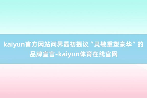 kaiyun官方网站问界最初提议“灵敏重塑豪华”的品牌宣言-kaiyun体育在线官网