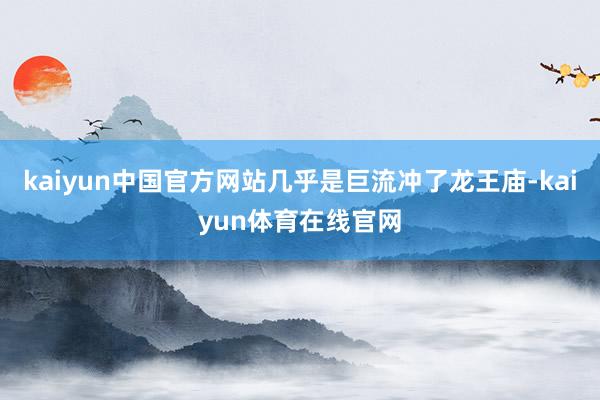 kaiyun中国官方网站几乎是巨流冲了龙王庙-kaiyun体育在线官网