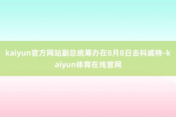 kaiyun官方网站副总统筹办在8月8日去科威特-kaiyun体育在线官网