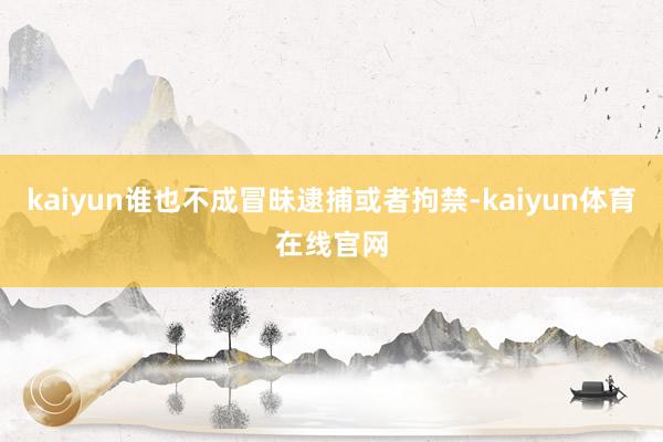 kaiyun谁也不成冒昧逮捕或者拘禁-kaiyun体育在线官网