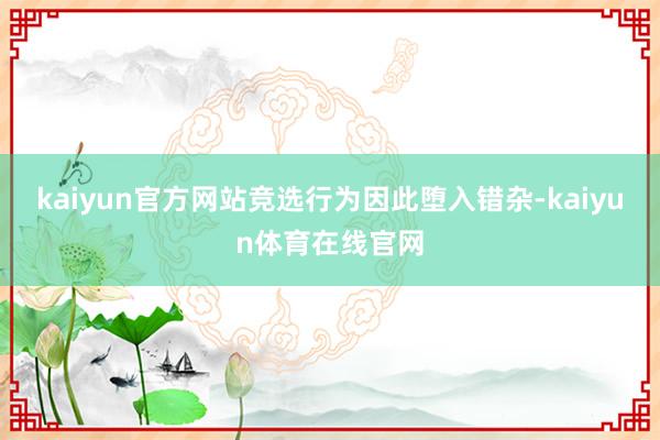 kaiyun官方网站竞选行为因此堕入错杂-kaiyun体育在线官网