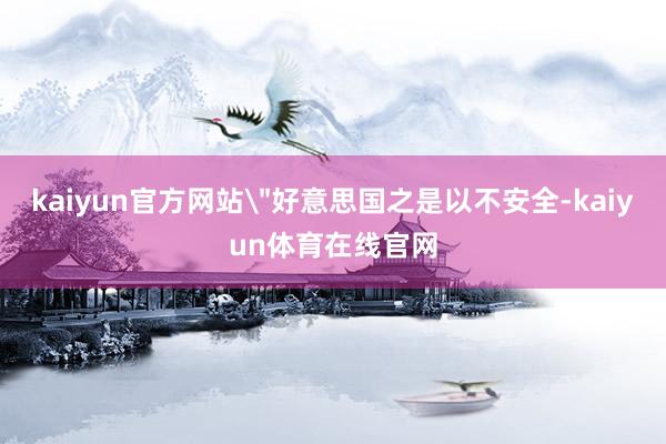 kaiyun官方网站＂好意思国之是以不安全-kaiyun体育在线官网