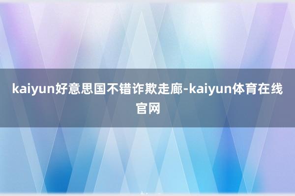 kaiyun好意思国不错诈欺走廊-kaiyun体育在线官网