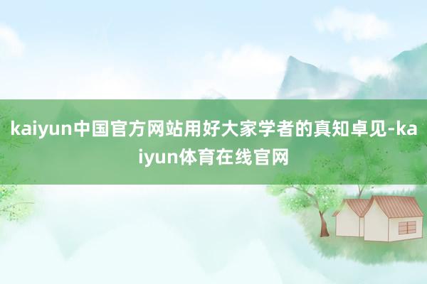 kaiyun中国官方网站用好大家学者的真知卓见-kaiyun体育在线官网