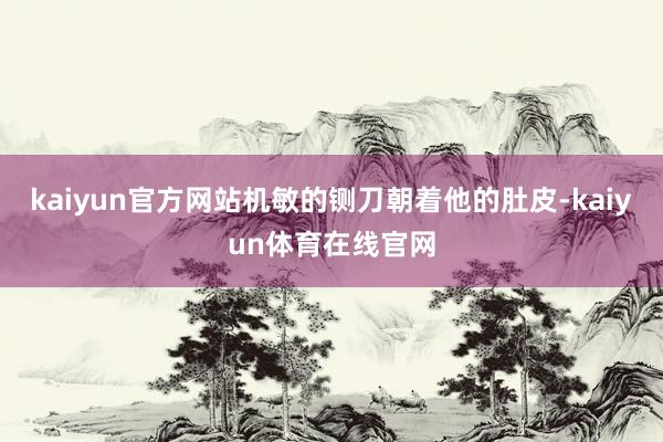 kaiyun官方网站机敏的铡刀朝着他的肚皮-kaiyun体育在线官网