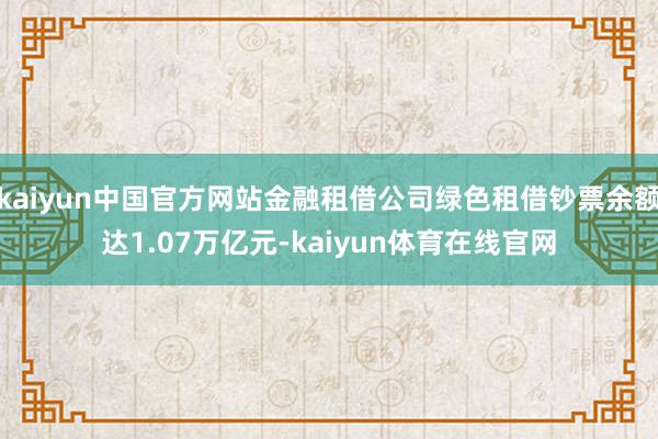 kaiyun中国官方网站金融租借公司绿色租借钞票余额达1.07万亿元-kaiyun体育在线官网