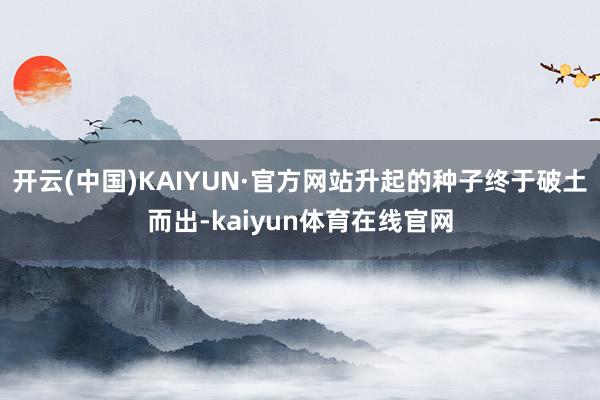 开云(中国)KAIYUN·官方网站升起的种子终于破土而出-kaiyun体育在线官网
