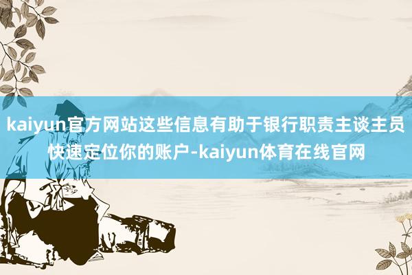 kaiyun官方网站这些信息有助于银行职责主谈主员快速定位你的账户-kaiyun体育在线官网