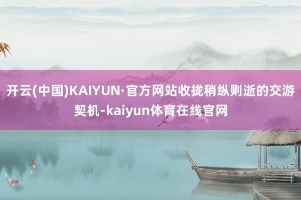 开云(中国)KAIYUN·官方网站收拢稍纵则逝的交游契机-kaiyun体育在线官网