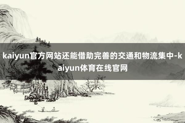 kaiyun官方网站还能借助完善的交通和物流集中-kaiyun体育在线官网