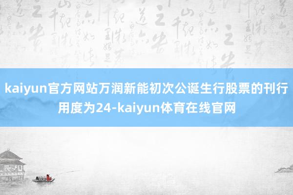 kaiyun官方网站万润新能初次公诞生行股票的刊行用度为24-kaiyun体育在线官网