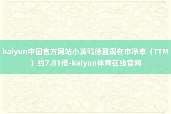 kaiyun中国官方网站小黄鸭德盈现在市净率（TTM）约7.81倍-kaiyun体育在线官网