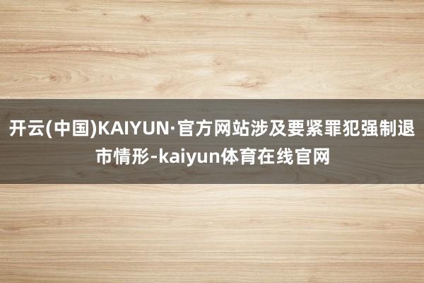开云(中国)KAIYUN·官方网站涉及要紧罪犯强制退市情形-kaiyun体育在线官网