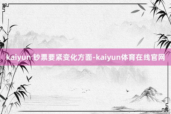 kaiyun 　　钞票要紧变化方面-kaiyun体育在线官网