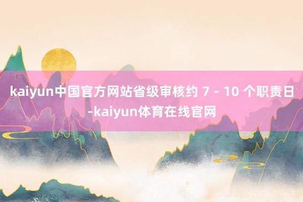 kaiyun中国官方网站省级审核约 7 - 10 个职责日-kaiyun体育在线官网