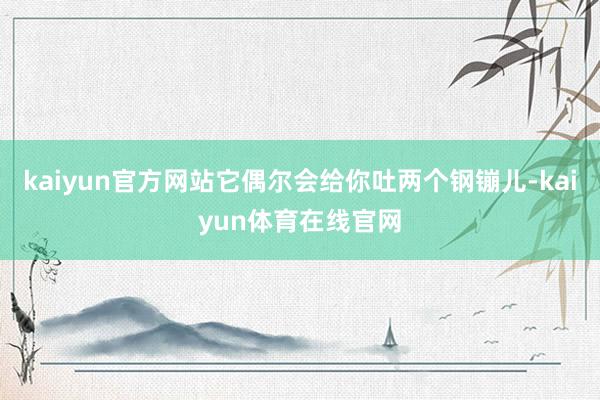 kaiyun官方网站它偶尔会给你吐两个钢镚儿-kaiyun体育在线官网