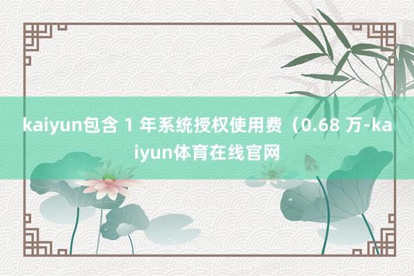 kaiyun包含 1 年系统授权使用费（0.68 万-kaiyun体育在线官网