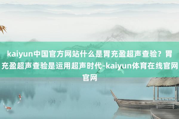 kaiyun中国官方网站什么是胃充盈超声查验？胃充盈超声查验是运用超声时代-kaiyun体育在线官网