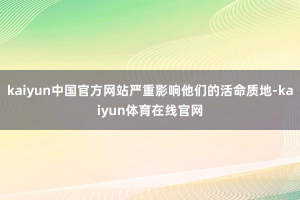 kaiyun中国官方网站严重影响他们的活命质地-kaiyun体育在线官网