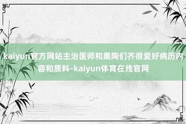 kaiyun官方网站主治医师和熏陶们齐很爱好病历内容和质料-kaiyun体育在线官网