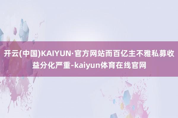开云(中国)KAIYUN·官方网站而百亿主不雅私募收益分化严重-kaiyun体育在线官网