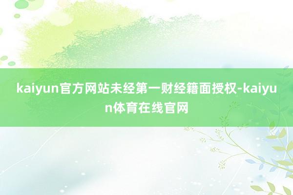 kaiyun官方网站未经第一财经籍面授权-kaiyun体育在线官网