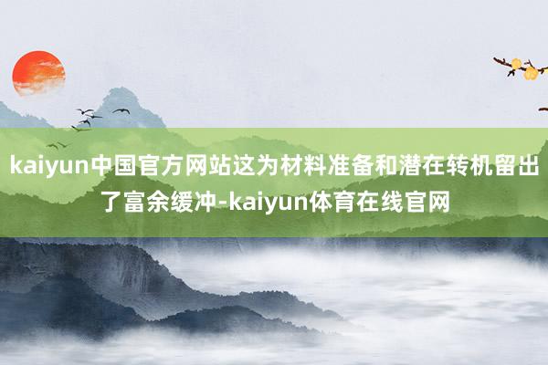 kaiyun中国官方网站这为材料准备和潜在转机留出了富余缓冲-kaiyun体育在线官网