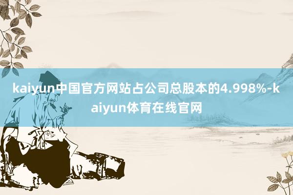 kaiyun中国官方网站占公司总股本的4.998%-kaiyun体育在线官网