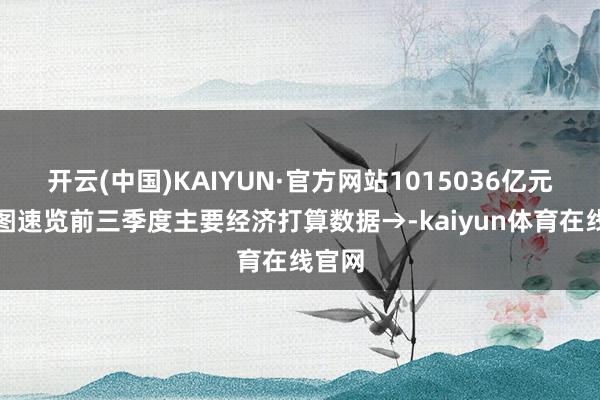 开云(中国)KAIYUN·官方网站1015036亿元！一图速览前三季度主要经济打算数据→-kaiyun体育在线官网
