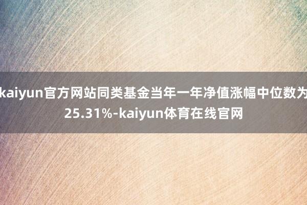 kaiyun官方网站同类基金当年一年净值涨幅中位数为25.31%-kaiyun体育在线官网