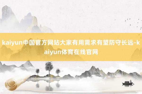 kaiyun中国官方网站大家有用需求有望防守长远-kaiyun体育在线官网