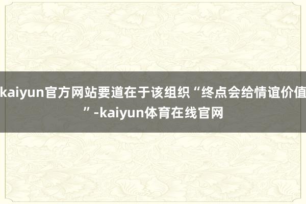 kaiyun官方网站要道在于该组织“终点会给情谊价值”-kaiyun体育在线官网