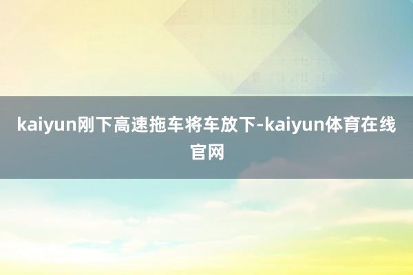 kaiyun刚下高速拖车将车放下-kaiyun体育在线官网
