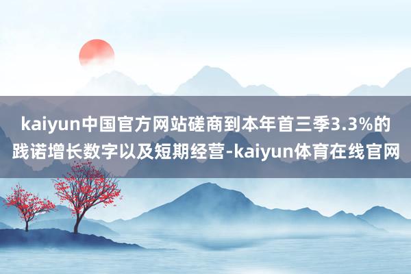kaiyun中国官方网站磋商到本年首三季3.3%的践诺增长数字以及短期经营-kaiyun体育在线官网