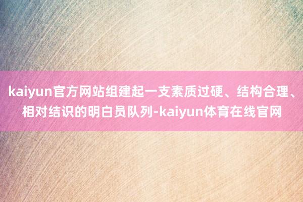 kaiyun官方网站组建起一支素质过硬、结构合理、相对结识的明白员队列-kaiyun体育在线官网