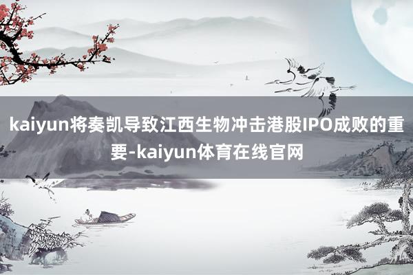 kaiyun将奏凯导致江西生物冲击港股IPO成败的重要-kaiyun体育在线官网