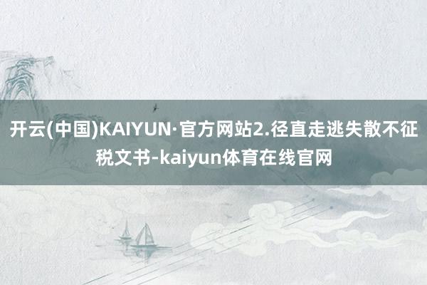 开云(中国)KAIYUN·官方网站2.径直走逃失散不征税文书-kaiyun体育在线官网