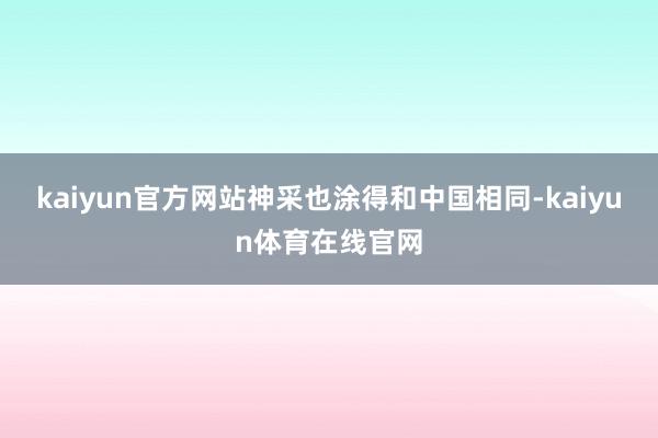 kaiyun官方网站神采也涂得和中国相同-kaiyun体育在线官网