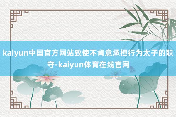 kaiyun中国官方网站致使不肯意承担行为太子的职守-kaiyun体育在线官网