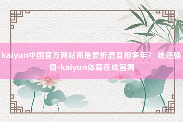 kaiyun中国官方网站而是要折磨互相多年？ 她还强调-kaiyun体育在线官网