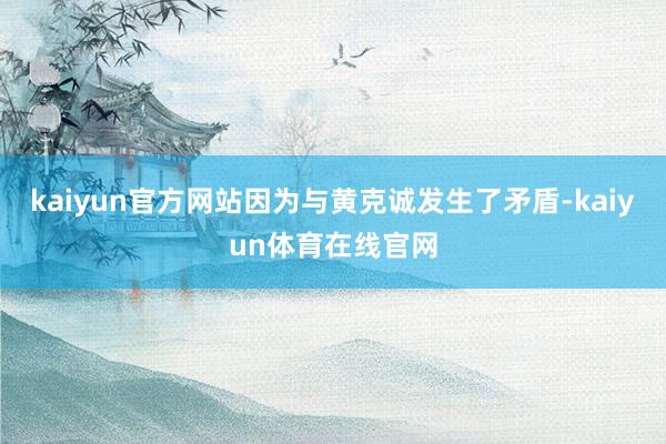 kaiyun官方网站因为与黄克诚发生了矛盾-kaiyun体育在线官网