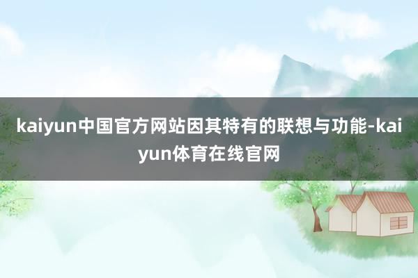 kaiyun中国官方网站因其特有的联想与功能-kaiyun体育在线官网