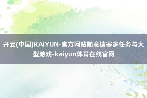开云(中国)KAIYUN·官方网站随意搪塞多任务与大型游戏-kaiyun体育在线官网