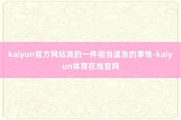 kaiyun官方网站真的一件相当遑急的事情-kaiyun体育在线官网