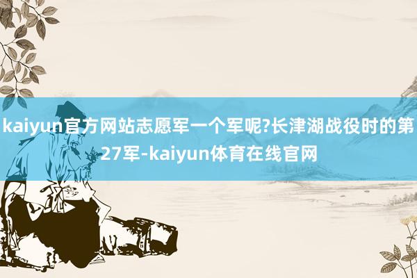 kaiyun官方网站志愿军一个军呢?长津湖战役时的第27军-kaiyun体育在线官网